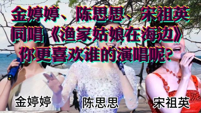 金婷婷陈思思宋祖英同唱《渔家姑娘在海边》各有千秋,你更喜欢谁的演唱呢?