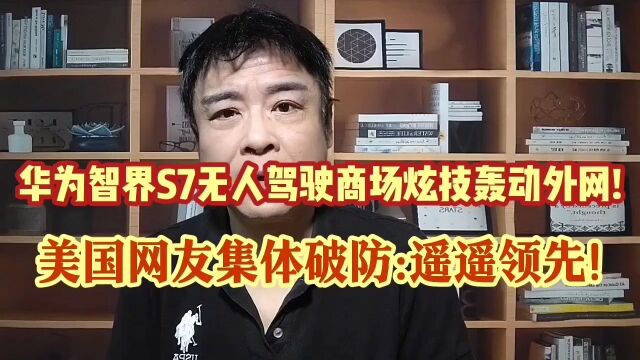 华为智界S7商场炫技无人驾驶轰动外网!美国网友集体破防:逆天了!