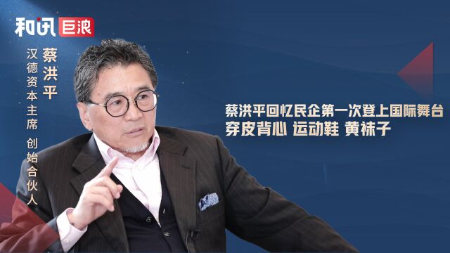 蔡洪平回忆民企第一次登上国际舞台:穿皮背心、运动鞋、黄袜子