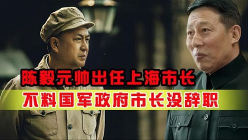 陈毅元帅出任上海市长，不料国军政府市长还在，两个市长怎么办？