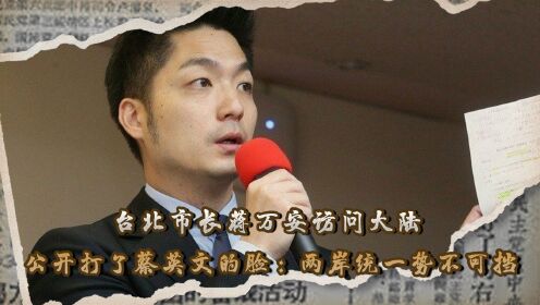 台北市长蒋万安访问大陆，公开打了蔡英文的脸：两岸统一势不可挡