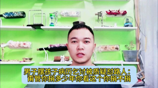 男子摆孩子病历乞讨被质疑怼路人:甭管你捐多少年你看这个你捐不捐