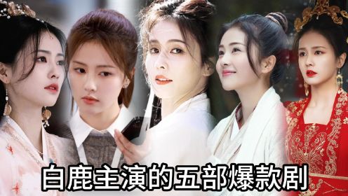 盘点白鹿主演的五部电视剧，从网红到收视女王，每部都又飒又美！