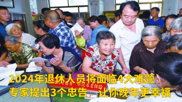 2024年退休人员将面临4大难题,专家提出3个忠告,让你晚年更幸福