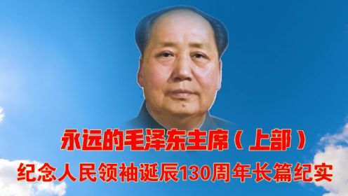 永远的毛泽东主席——纪念人民领袖诞辰130周年长篇纪实（上）
