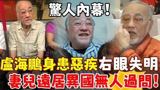 TVB绿叶卢海鹏突爆「右眼失明」!身患恶疾连医药费都付不起,妻儿移民国外不过问,背后惊人真相曝光!简直活该!