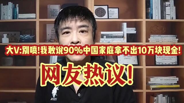 大V:别喷!我敢说90%以上中国家庭拿不出10万块钱现金!众网友热议!