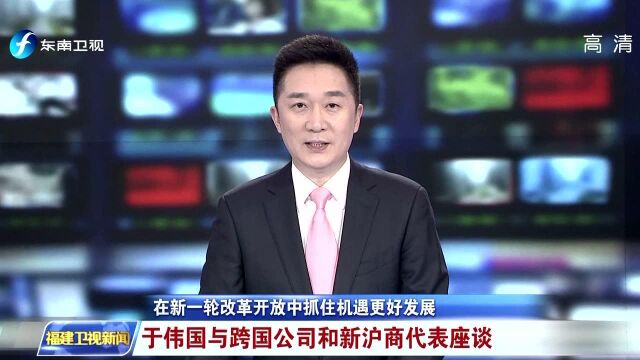 在新一轮改革开放中抓住机遇更好发展 于伟国与跨国公司和新沪商代表座谈