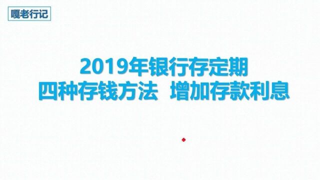 2019年银行存定期四种存钱方法,增加存款利息.