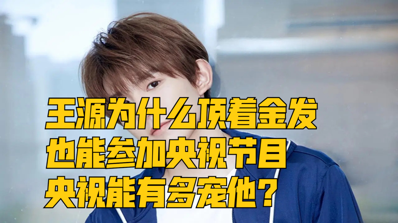 王源为什么顶着金发,也能参加央视节目,央视能有多宠他?