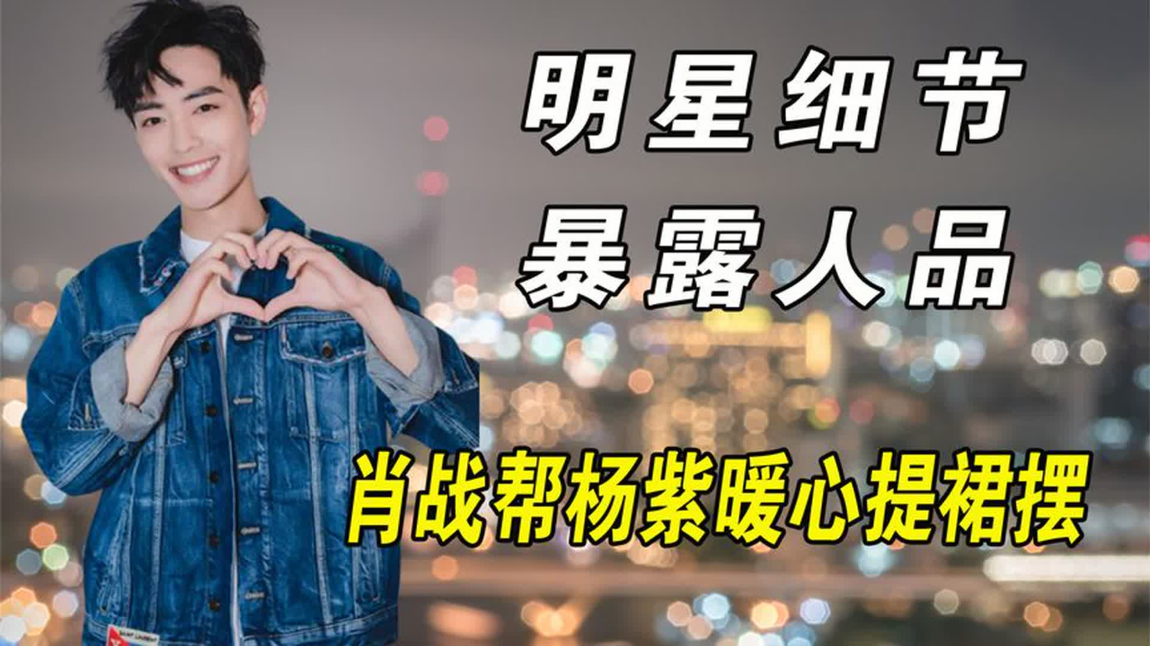 镜头记录明星真实人品,肖战暖心帮杨紫提裙,蔡徐坤曝光两幅面孔