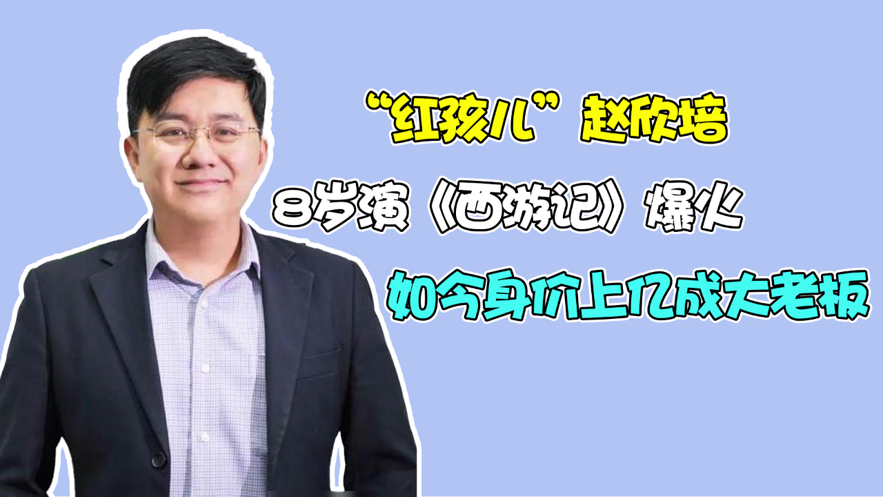 "红孩儿"赵欣培:8岁演《西游记》爆火,如今身价上亿成大老板