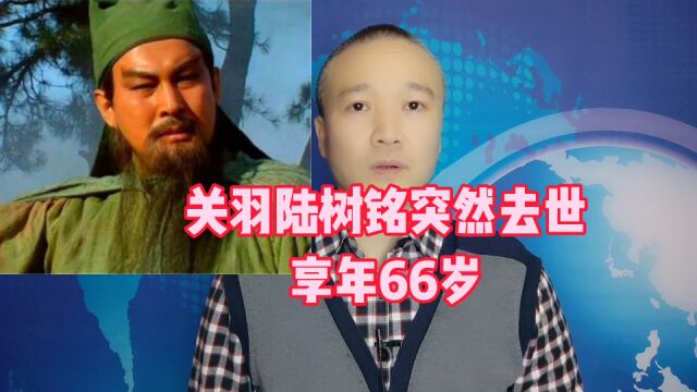 “关羽”陆树铭突然去世:享年66岁!