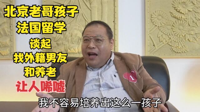 北京老哥孩子法国留学,谈起找外籍男友和养老,让人唏嘘