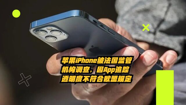 苹果iPhone被法国监管机构调查,因App追踪透明度不符合欧盟规定