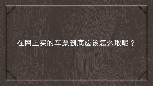 在网上买的车票到底应该怎么取呢?