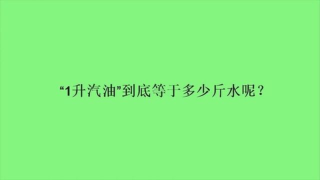 “1升汽油”到底等于多少斤水呢?