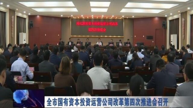 全市国有资本投资运营公司改革第四次推进会召开