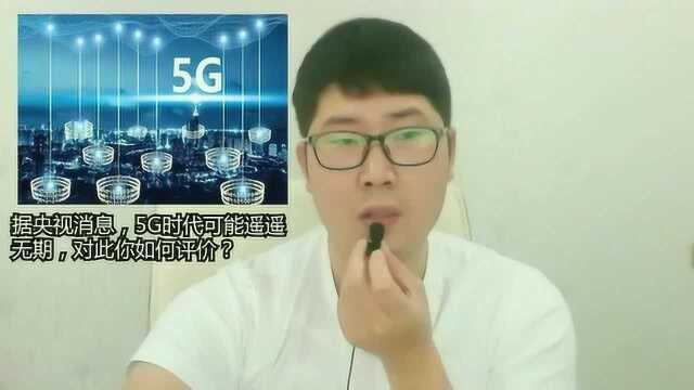 据央视消息,5G时代可能遥遥无期,对此你如何评价?