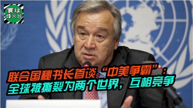 联合国秘书长首谈“中美争霸”:全球被撕裂为两个世界,互相竞争