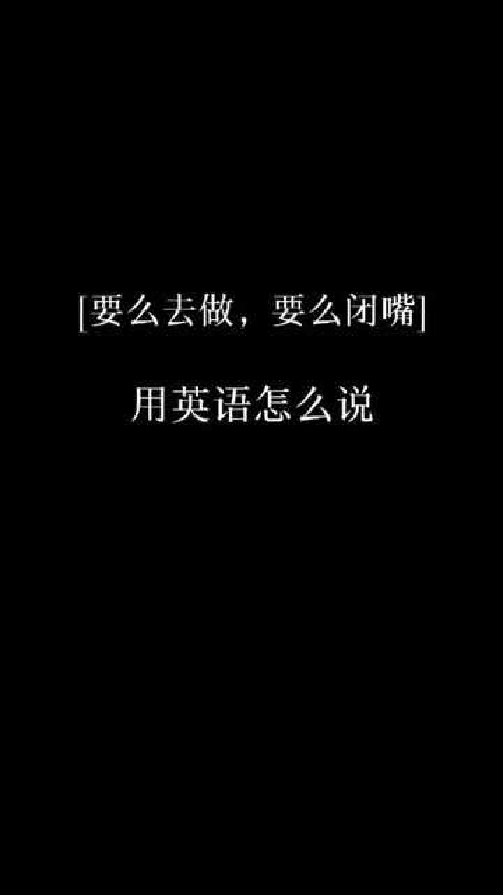 put up or shut up 不要总是bb,你行你上啊