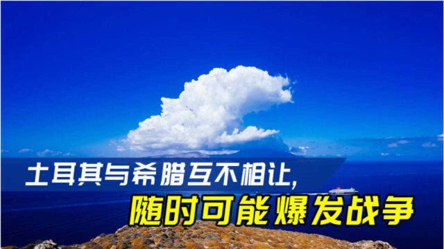 土耳其与希腊互不相让,随时可能爆发战争,专家:两国仇怨很深