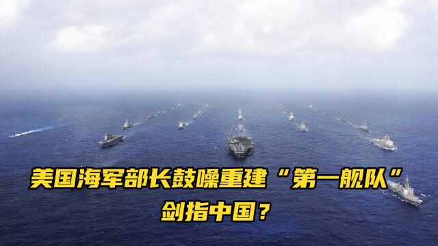 美国海军部长鼓噪重建“第一舰队”,剑指中国?