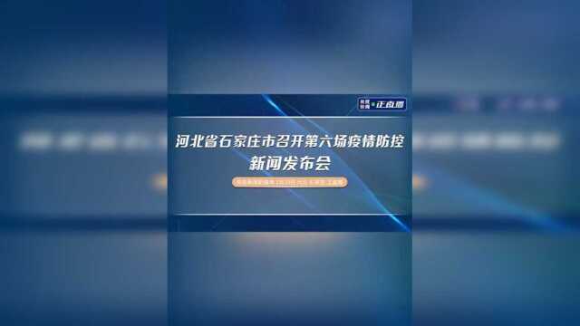 河北省石家庄市召开第六场疫情防控新闻发布会