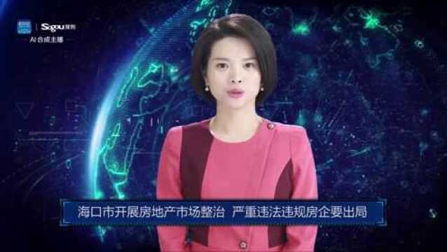 AI合成主播丨海口市开展房地产市场整治 严重违法违规房企要出局