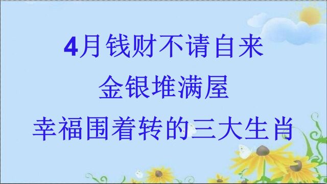 4月钱财不请自来,金银堆满屋,幸福围着转的三大生肖