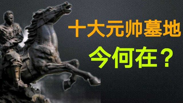 十大元帅墓地今何在?并不全在八宝山.上集