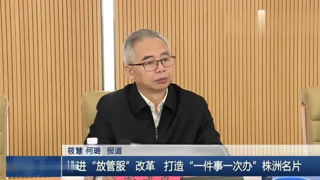 推进“放管服”改革 打造“一件事一次办”株洲名片