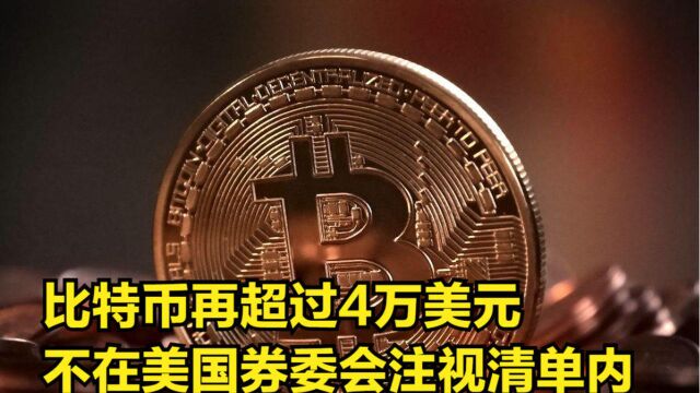 比特币再次波动上位,超过4万美元,却不在美国券委会注视清单内