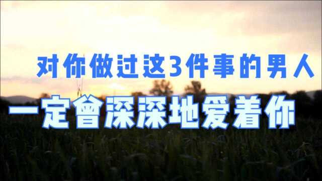 对你做过这3件事的男人,一定曾深深地爱着你,女人们都看看