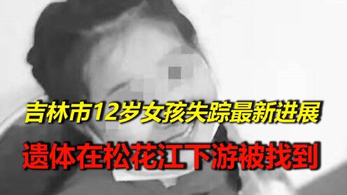 痛心！吉林市12岁女孩失踪最新进展，遗体在松花江下游被找到！