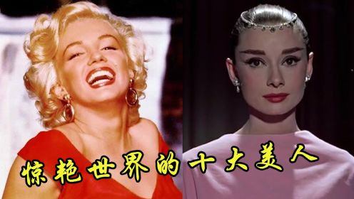 惊艳世界的十位美人，玛丽莲梦露媚骨天成，奥黛丽赫本惊艳了半个世纪