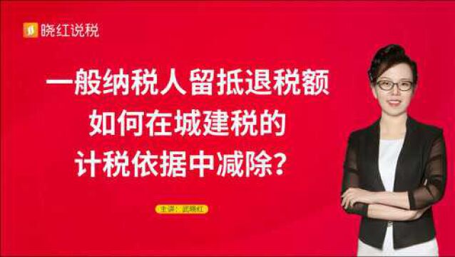 一般纳税人留抵退税额如何在城建税的计税依据中减除?