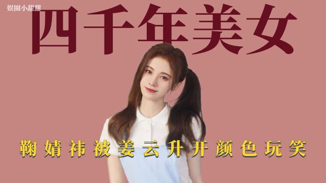 四千年美女:鞠婧祎被姜云升开颜色玩笑,凡尔赛遭遇全网黑