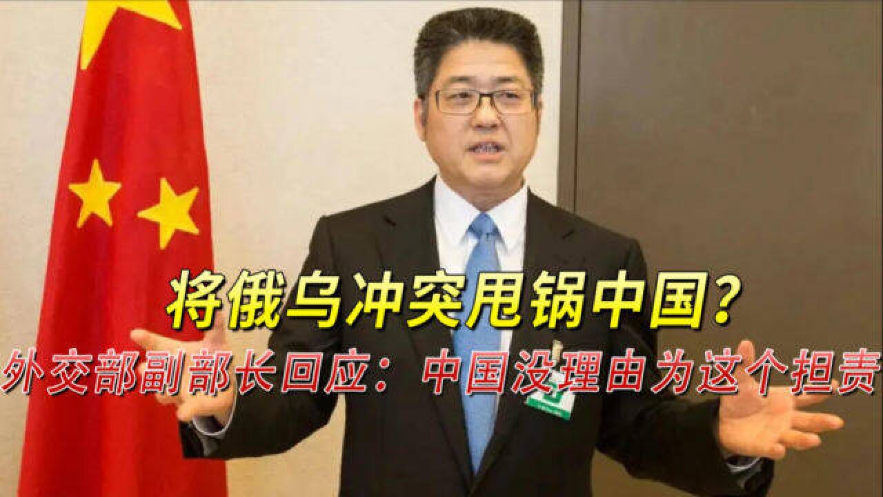 将俄乌冲突甩锅中国?外交部副部长回应:中国没理由为这个担责