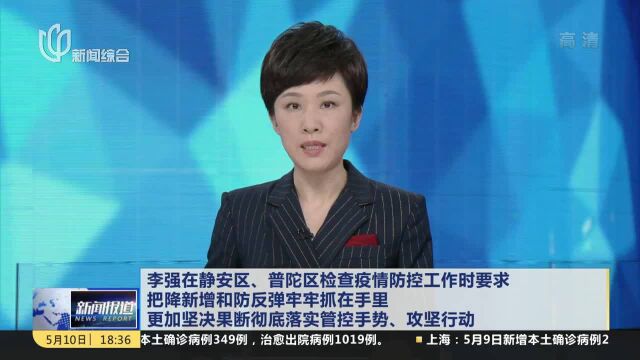 李强在静安区、普陀区检查疫情防控工作时要求 把降新增和防反弹牢牢抓在手里 更加坚决果断彻底落实管控手势、攻坚行动