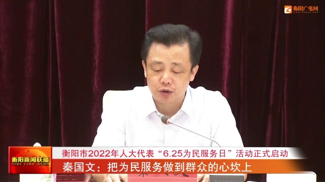 衡阳市2022年人大代表“6.25为民服务日”活动正式启动 秦国文:把为民服务做到群众的心坎上