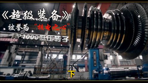 《超级装备》核电之心：AP1000常规岛汽轮机低压转子，用最大的钢锭锻造，整个过程堪称极限制造。