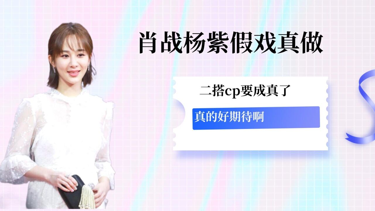 肖战杨紫假戏真做余生请多指教后火速二搭难道cp要成真了吗