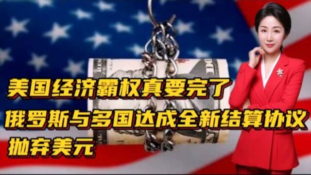 美国经济霸权真要完了!俄罗斯与多国达成全新结算协议!抛弃美元