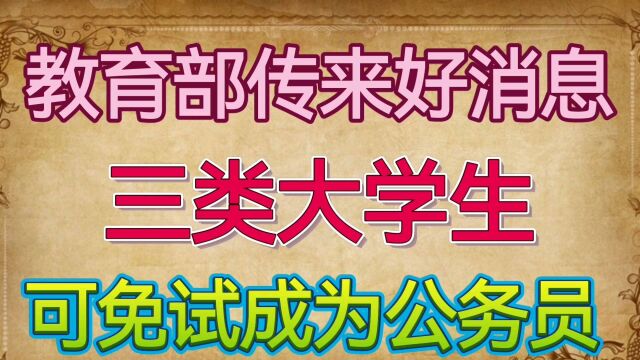 教育部传来好消息,三类大学生可免试成为公务员!