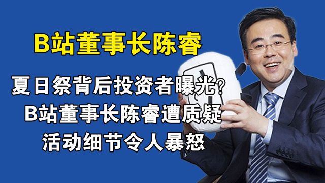 夏日祭背后投资者曝光?B站董事长陈睿遭质疑,活动细节令人暴怒