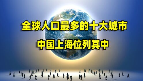 [图]全球人口最多的十大城市，中国上海位列其中。结合地图了解一下