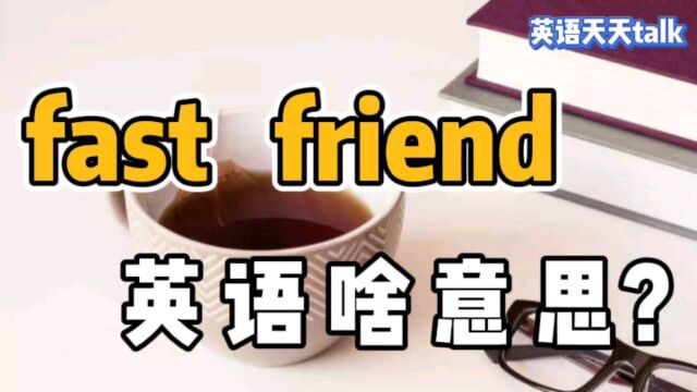 英语中的 fast friend,翻译成“快餐朋友”,可就真的误会了!