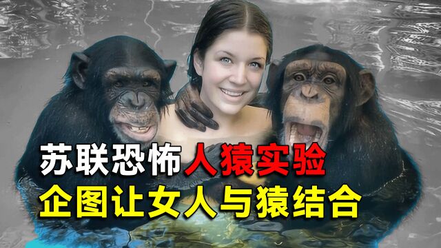 苏联恐怖实验:企图让女人与猿结合,生出兽人战士,过程残忍至极