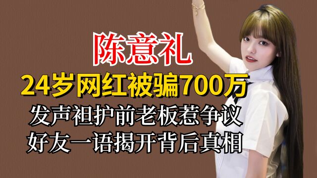 24岁网红陈意礼被骗700万,发声袒护老板惹争议,好友揭背后真相